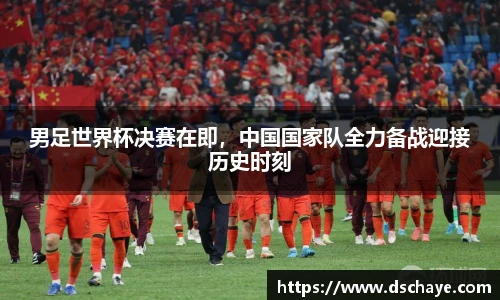 男足世界杯决赛在即，中国国家队全力备战迎接历史时刻