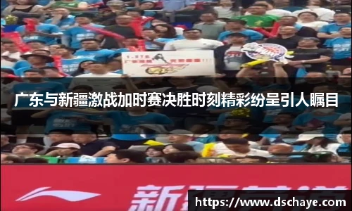 广东与新疆激战加时赛决胜时刻精彩纷呈引人瞩目