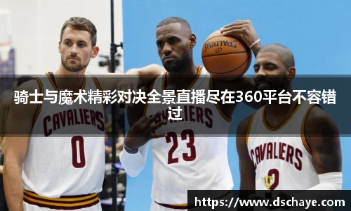 骑士与魔术精彩对决全景直播尽在360平台不容错过