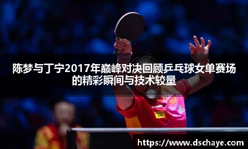 陈梦与丁宁2017年巅峰对决回顾乒乓球女单赛场的精彩瞬间与技术较量