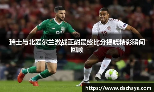 瑞士与北爱尔兰激战正酣最终比分揭晓精彩瞬间回顾