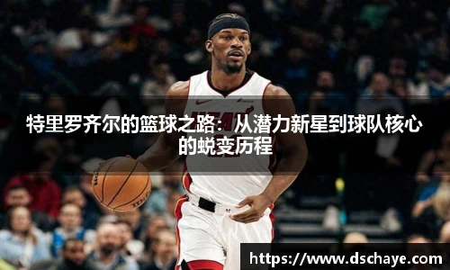 特里罗齐尔的篮球之路：从潜力新星到球队核心的蜕变历程