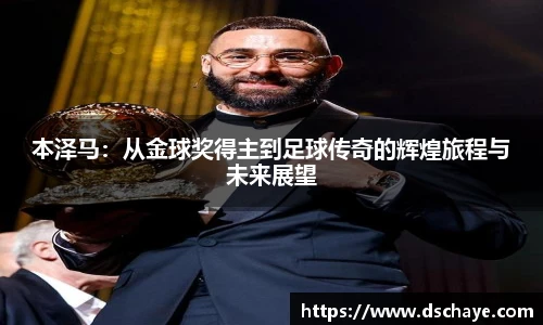 本泽马：从金球奖得主到足球传奇的辉煌旅程与未来展望