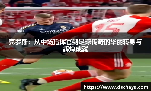 克罗斯：从中场指挥官到足球传奇的华丽转身与辉煌成就
