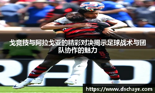 戈竞技与阿拉戈亚的精彩对决揭示足球战术与团队协作的魅力