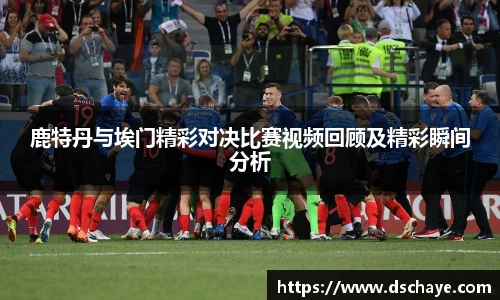 鹿特丹与埃门精彩对决比赛视频回顾及精彩瞬间分析
