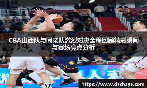CBA山西队与同曦队激烈对决全程回顾精彩瞬间与赛场亮点分析